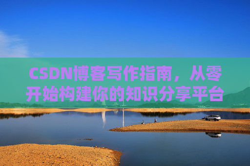 CSDN博客写作指南，从零开始构建你的知识分享平台